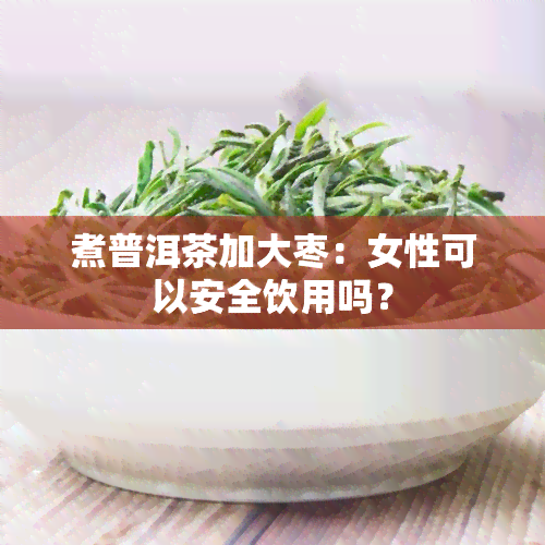 煮普洱茶加大枣：女性可以安全饮用吗？