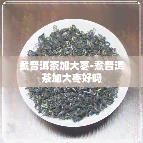 煮普洱茶加大枣-煮普洱茶加大枣好吗