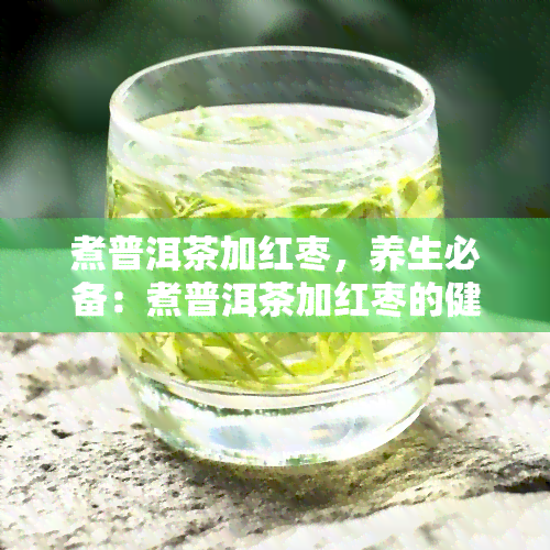 煮普洱茶加红枣，养生必备：煮普洱茶加红枣的健功效与做法