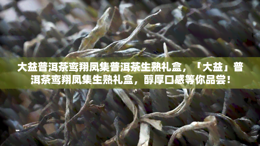 大益普洱茶鸾翔凤集普洱茶生熟礼盒，「大益」普洱茶鸾翔凤集生熟礼盒，醇厚口感等你品尝！