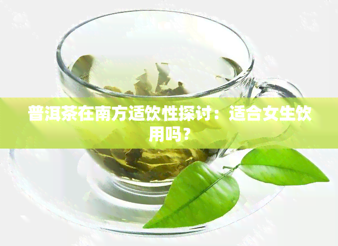 普洱茶在南方适饮性探讨：适合女生饮用吗？