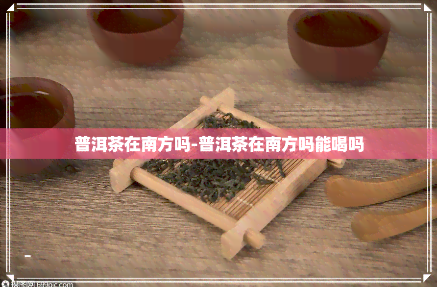 普洱茶在南方吗-普洱茶在南方吗能喝吗