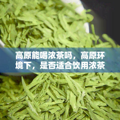 高原能喝浓茶吗，高原环境下，是否适合饮用浓茶？