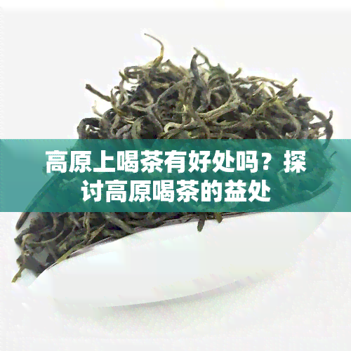 高原上喝茶有好处吗？探讨高原喝茶的益处