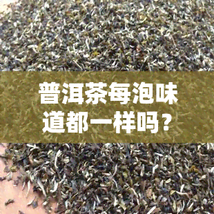 普洱茶每泡味道都一样吗？详解原因与知乎观点