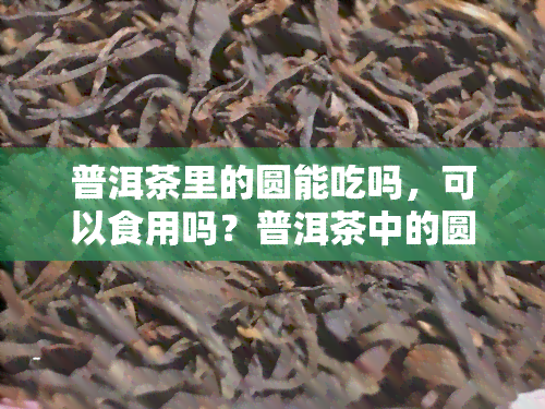 普洱茶里的圆能吃吗，可以食用吗？普洱茶中的圆干