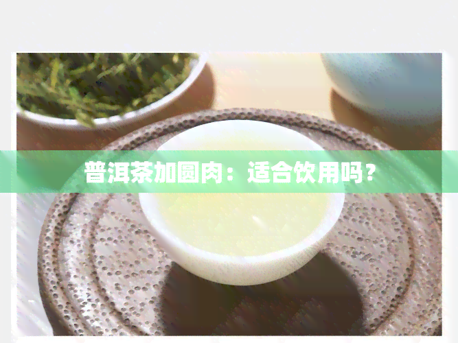 普洱茶加圆肉：适合饮用吗？