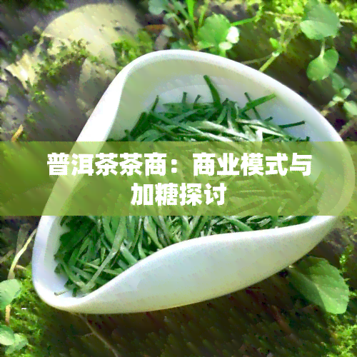 普洱茶茶商：商业模式与加糖探讨