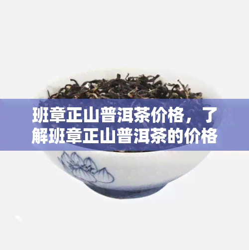 班章正山普洱茶价格，了解班章正山普洱茶的价格：一份全面的市场分析