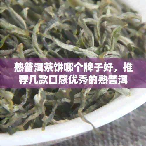 熟普洱茶饼哪个牌子好，推荐几款口感优秀的熟普洱茶饼