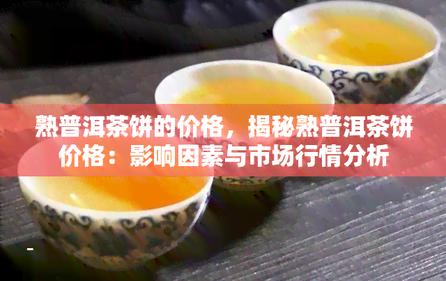 熟普洱茶饼的价格，揭秘熟普洱茶饼价格：影响因素与市场行情分析