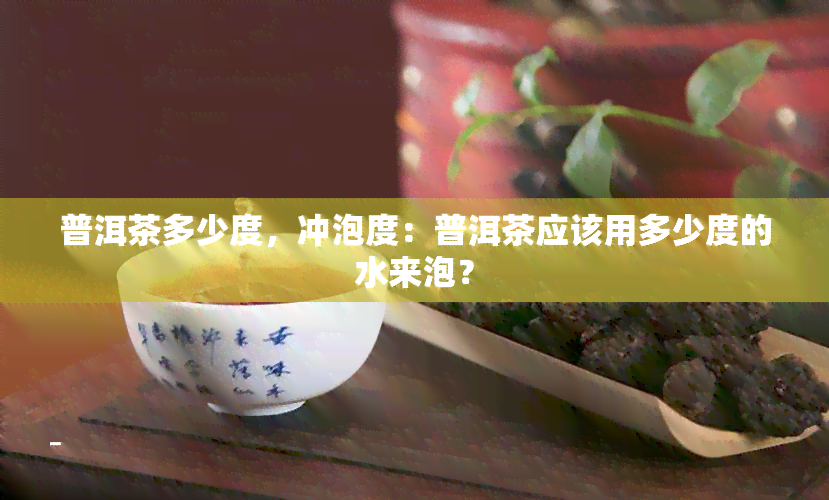 普洱茶多少度，冲泡度：普洱茶应该用多少度的水来泡？