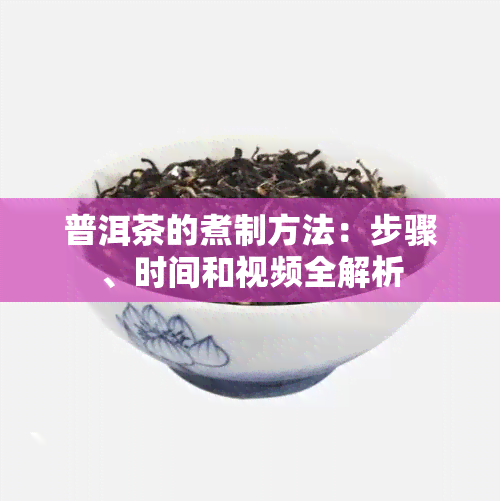 普洱茶的煮制方法：步骤、时间和视频全解析