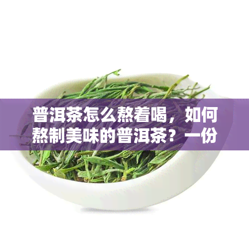 普洱茶怎么熬着喝，如何熬制美味的普洱茶？一份详细的操作指南