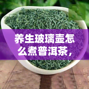 养生玻璃壶怎么煮普洱茶，如何用养生玻璃壶煮出美味的普洱茶？