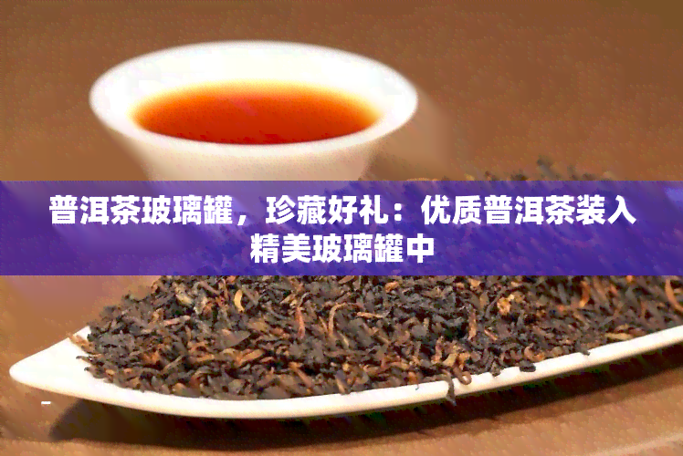 普洱茶玻璃罐，珍藏好礼：优质普洱茶装入精美玻璃罐中