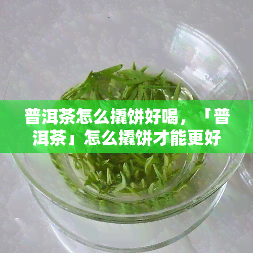 普洱茶怎么撬饼好喝，「普洱茶」怎么撬饼才能更好「品尝」？这份「详细」教程请收下！