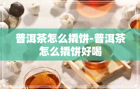 普洱茶怎么撬饼-普洱茶怎么撬饼好喝