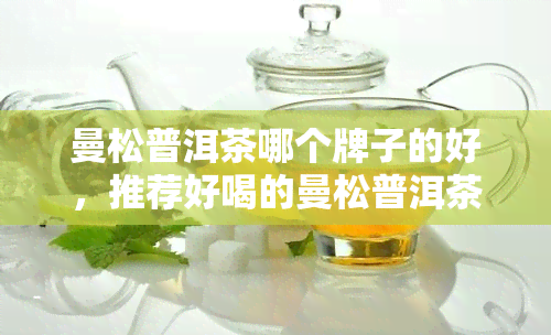 曼松普洱茶哪个牌子的好，推荐好喝的曼松普洱茶，让你品尝不一样的口感！