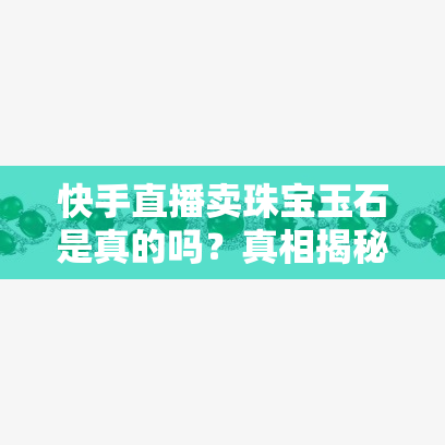 快手直播卖珠宝玉石是真的吗？真相揭秘！