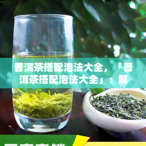 普洱茶搭配泡法大全，「普洱茶搭配泡法大全」：解锁更多口感层次的普洱茶饮用方式