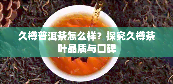 久樽普洱茶怎么样？探究久樽茶叶品质与口碑