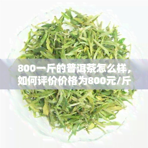 800一斤的普洱茶怎么样，如何评价价格为800元/斤的普洱茶？