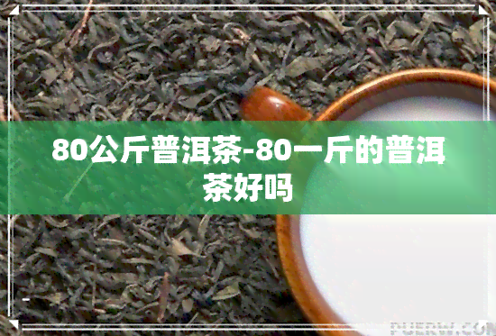 80公斤普洱茶-80一斤的普洱茶好吗