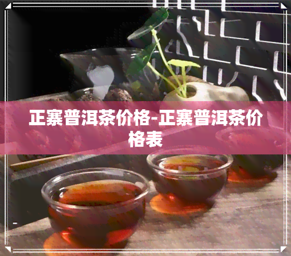 正寨普洱茶价格-正寨普洱茶价格表