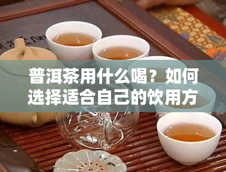 普洱茶用什么喝？如何选择适合自己的饮用方式？