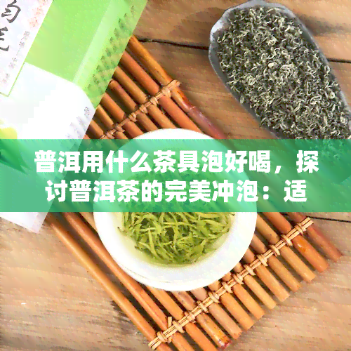 普洱用什么茶具泡好喝，探讨普洱茶的完美冲泡：适合的茶具选择