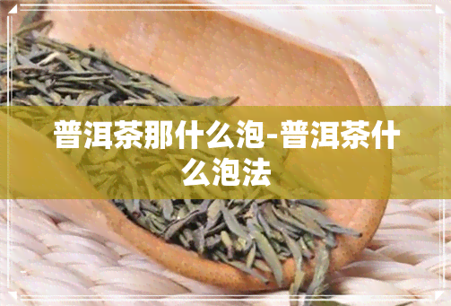 普洱茶那什么泡-普洱茶什么泡法