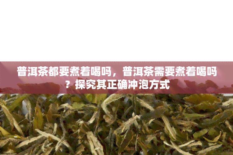 普洱茶都要煮着喝吗，普洱茶需要煮着喝吗？探究其正确冲泡方式