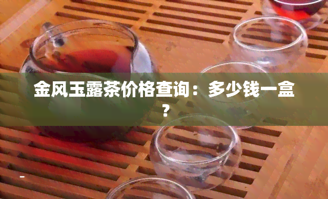 金风玉露茶价格查询：多少钱一盒？