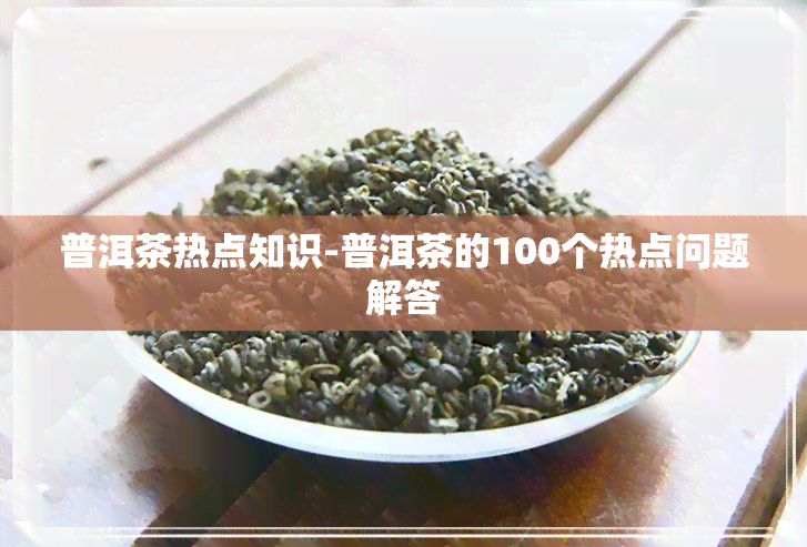 普洱茶热点知识-普洱茶的100个热点问题解答