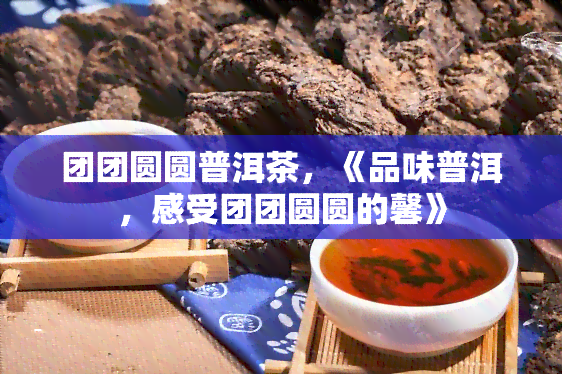 团团圆圆普洱茶，《品味普洱，感受团团圆圆的馨》