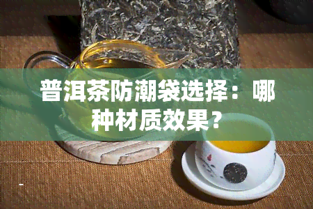 普洱茶防潮袋选择：哪种材质效果？