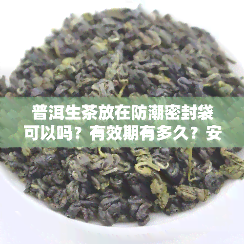 普洱生茶放在防潮密封袋可以吗？有效期有多久？安全无吗？