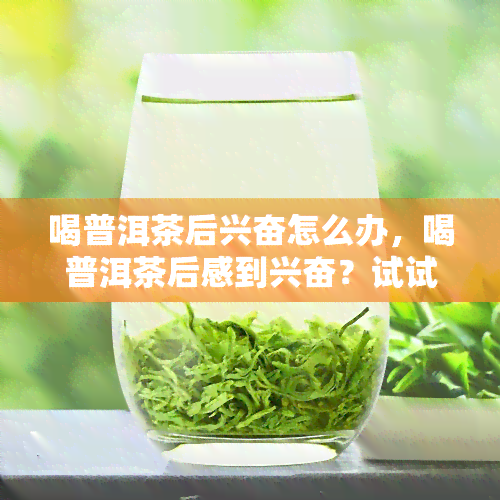 喝普洱茶后兴奋怎么办，喝普洱茶后感到兴奋？试试这些缓解方法！