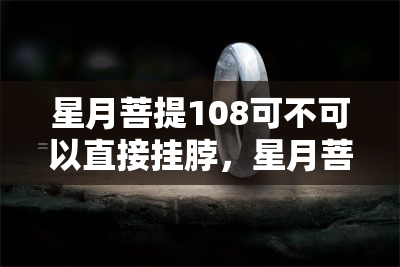 星月菩提108可不可以直接挂脖，星月菩提108可以挂脖吗？