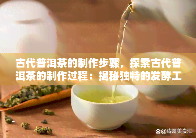 古代普洱茶的制作步骤，探索古代普洱茶的制作过程：揭秘独特的发酵工艺