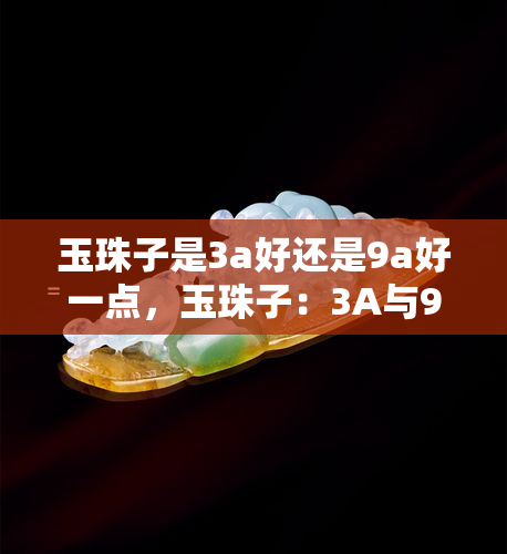 玉珠子是3a好还是9a好一点，玉珠子：3A与9A的比较，哪个更好？