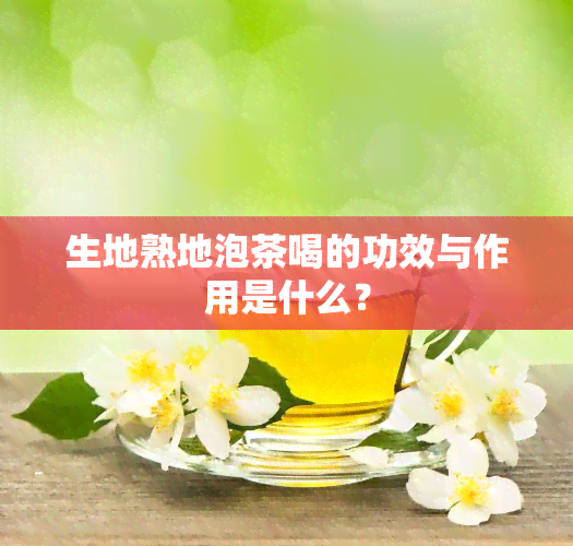 生地熟地泡茶喝的功效与作用是什么？