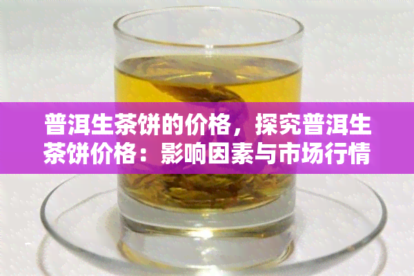 普洱生茶饼的价格，探究普洱生茶饼价格：影响因素与市场行情分析