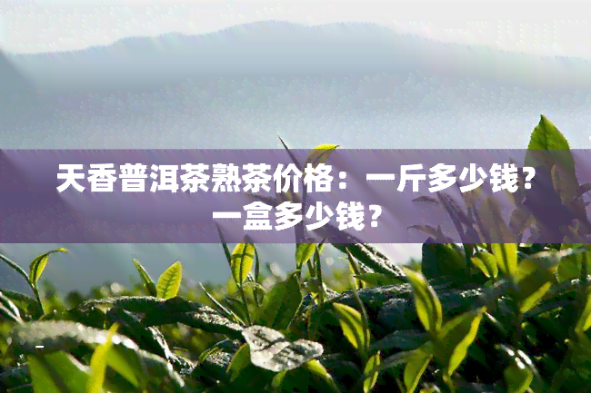 天香普洱茶熟茶价格：一斤多少钱？一盒多少钱？