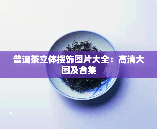 普洱茶立体摆饰图片大全：高清大图及合集