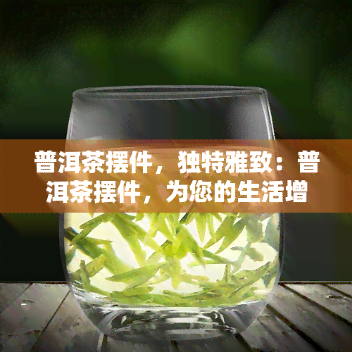 普洱茶摆件，独特雅致：普洱茶摆件，为您的生活增添一份韵味