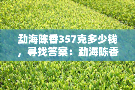 勐海陈香357克多少钱，寻找答案：勐海陈香357克的售价是多少？