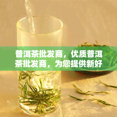 普洱茶批发商，优质普洱茶批发商，为您提供新好茶！