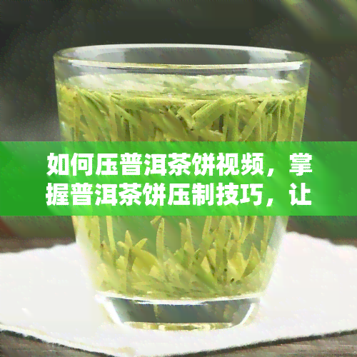 如何压普洱茶饼视频，掌握普洱茶饼压制技巧，让你轻松做出好茶！